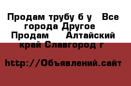 Продам трубу б/у - Все города Другое » Продам   . Алтайский край,Славгород г.